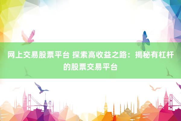 网上交易股票平台 探索高收益之路：揭秘有杠杆的股票交易平台