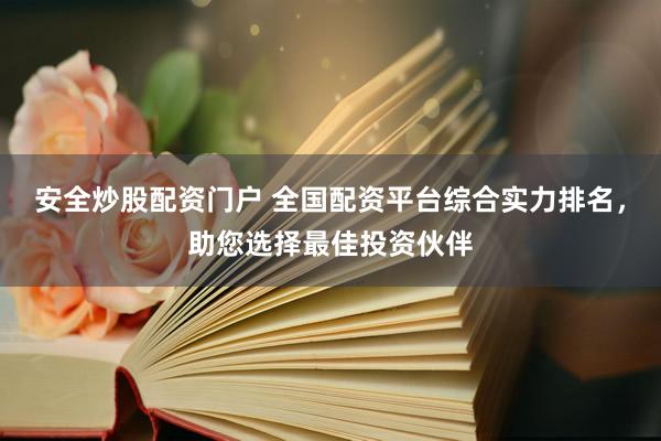 安全炒股配资门户 全国配资平台综合实力排名，助您选择最佳投资伙伴