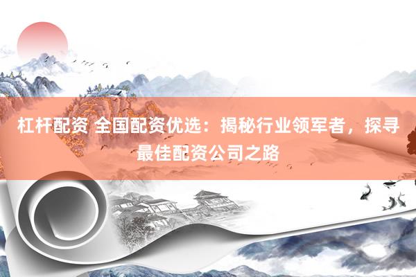 杠杆配资 全国配资优选：揭秘行业领军者，探寻最佳配资公司之路