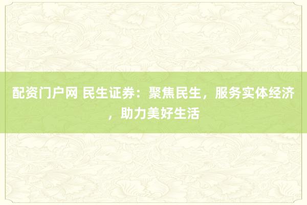 配资门户网 民生证券：聚焦民生，服务实体经济，助力美好生活