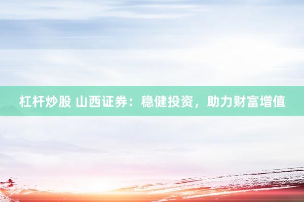 杠杆炒股 山西证券：稳健投资，助力财富增值