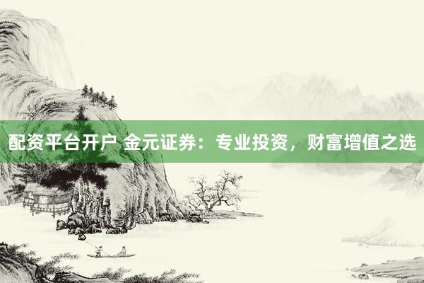 配资平台开户 金元证券：专业投资，财富增值之选
