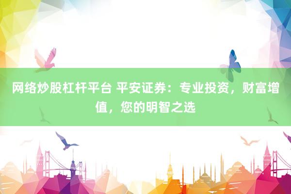 网络炒股杠杆平台 平安证券：专业投资，财富增值，您的明智之选