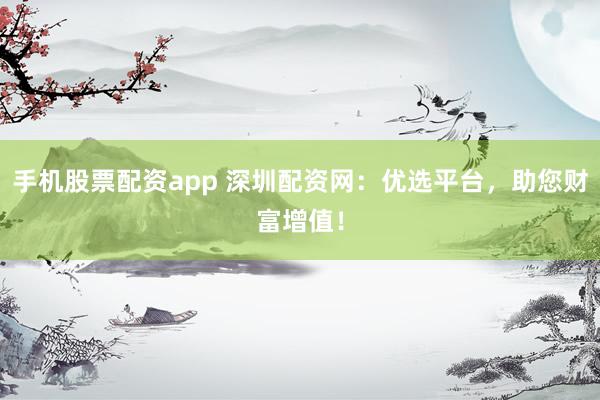 手机股票配资app 深圳配资网：优选平台，助您财富增值！