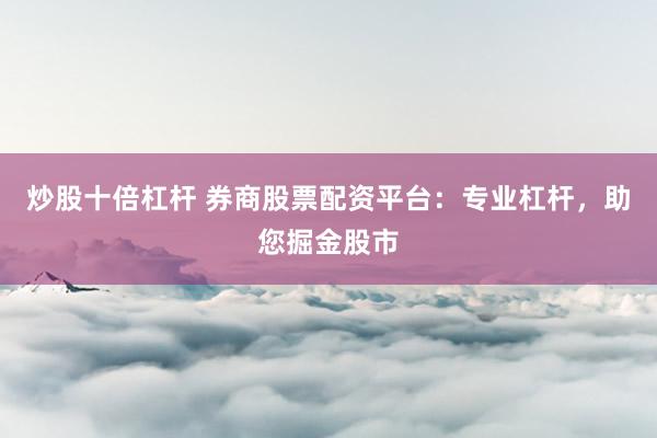 炒股十倍杠杆 券商股票配资平台：专业杠杆，助您掘金股市