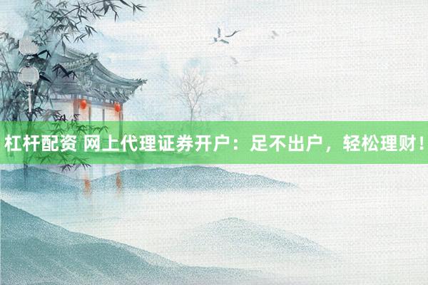 杠杆配资 网上代理证券开户：足不出户，轻松理财！