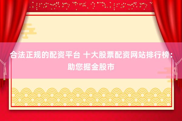 合法正规的配资平台 十大股票配资网站排行榜：助您掘金股市