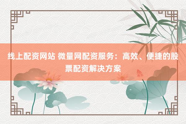 线上配资网站 微量网配资服务：高效、便捷的股票配资解决方案