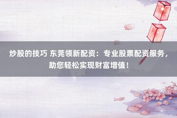 炒股的技巧 东莞领新配资：专业股票配资服务，助您轻松实现财富增值！