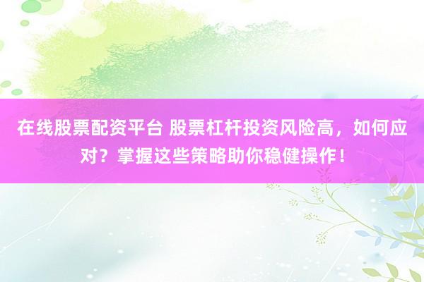 在线股票配资平台 股票杠杆投资风险高，如何应对？掌握这些策略助你稳健操作！