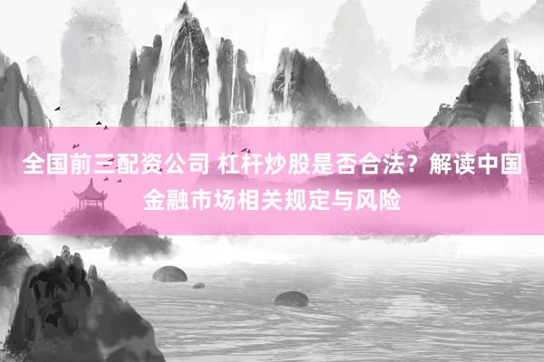 全国前三配资公司 杠杆炒股是否合法？解读中国金融市场相关规定与风险