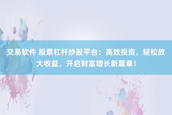 交易软件 股票杠杆炒股平台：高效投资，轻松放大收益，开启财富增长新篇章！