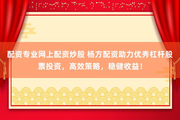 配资专业网上配资炒股 杨方配资助力优秀杠杆股票投资，高效策略，稳健收益！