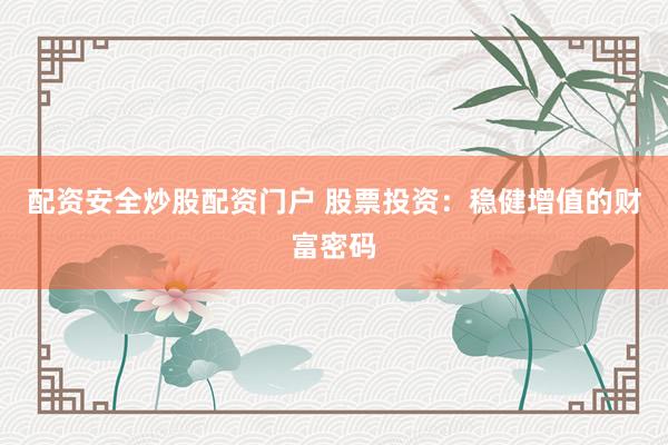配资安全炒股配资门户 股票投资：稳健增值的财富密码