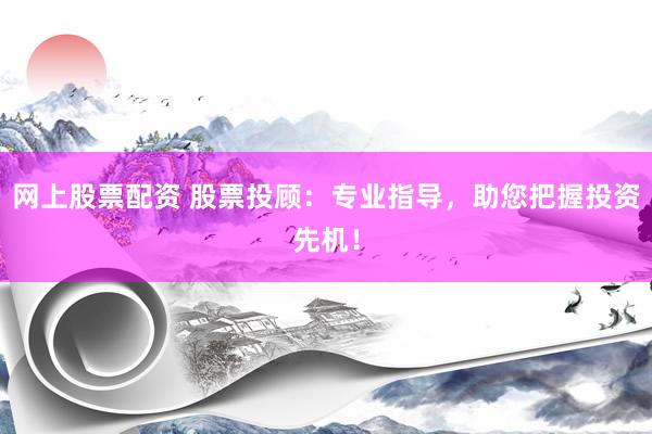 网上股票配资 股票投顾：专业指导，助您把握投资先机！