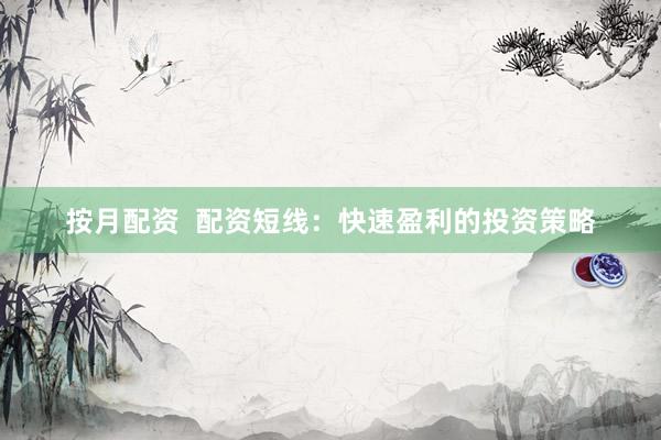 按月配资  配资短线：快速盈利的投资策略