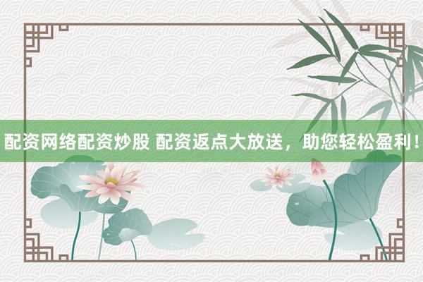 配资网络配资炒股 配资返点大放送，助您轻松盈利！
