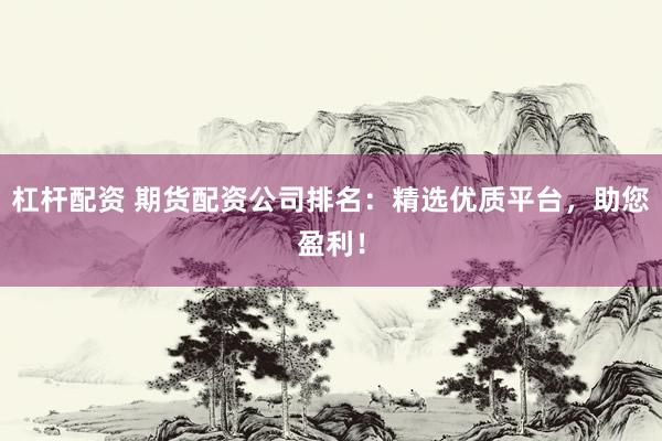 杠杆配资 期货配资公司排名：精选优质平台，助您盈利！