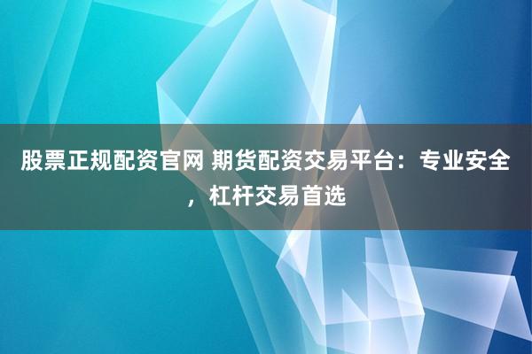 股票正规配资官网 期货配资交易平台：专业安全，杠杆交易首选