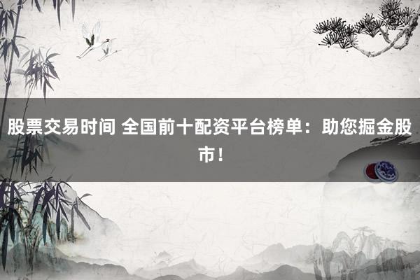股票交易时间 全国前十配资平台榜单：助您掘金股市！