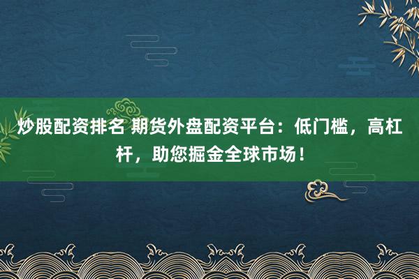 炒股配资排名 期货外盘配资平台：低门槛，高杠杆，助您掘金全球市场！