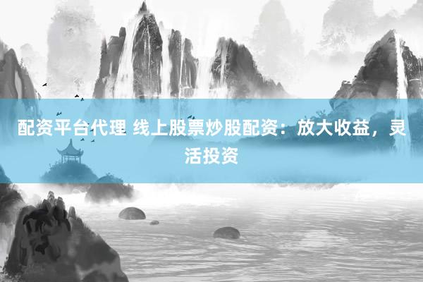 配资平台代理 线上股票炒股配资：放大收益，灵活投资