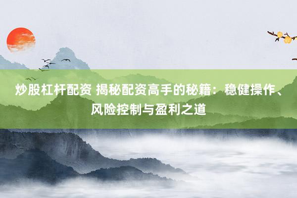 炒股杠杆配资 揭秘配资高手的秘籍：稳健操作、风险控制与盈利之道