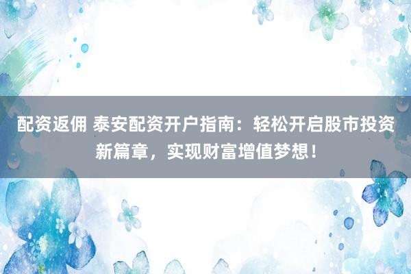 配资返佣 泰安配资开户指南：轻松开启股市投资新篇章，实现财富增值梦想！