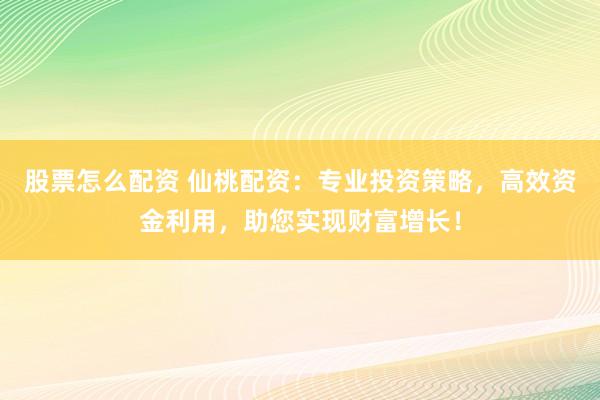 股票怎么配资 仙桃配资：专业投资策略，高效资金利用，助您实现财富增长！