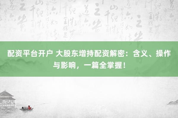 配资平台开户 大股东增持配资解密：含义、操作与影响，一篇全掌握！