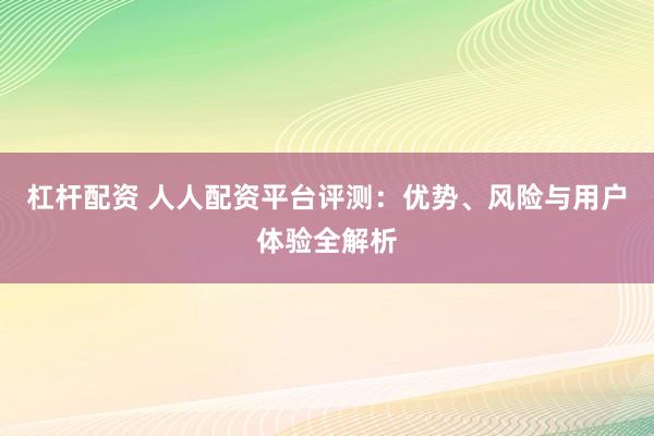 杠杆配资 人人配资平台评测：优势、风险与用户体验全解析