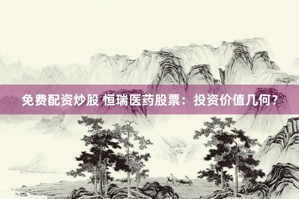 免费配资炒股 恒瑞医药股票：投资价值几何？