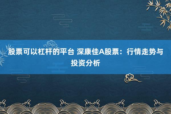 股票可以杠杆的平台 深康佳A股票：行情走势与投资分析