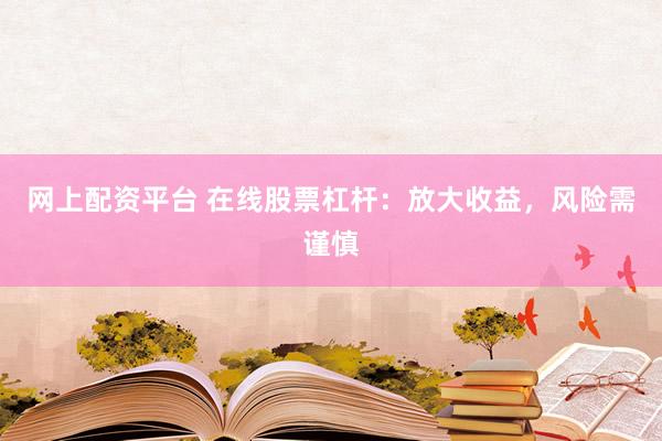 网上配资平台 在线股票杠杆：放大收益，风险需谨慎