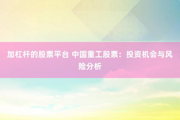 加杠杆的股票平台 中国重工股票：投资机会与风险分析