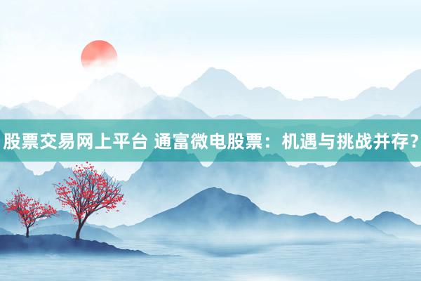 股票交易网上平台 通富微电股票：机遇与挑战并存？