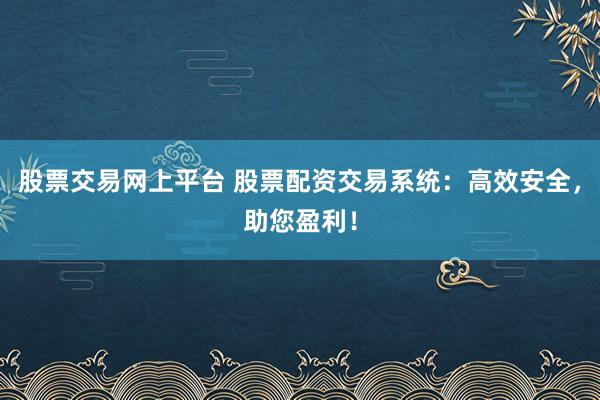 股票交易网上平台 股票配资交易系统：高效安全，助您盈利！