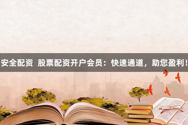 安全配资  股票配资开户会员：快速通道，助您盈利！