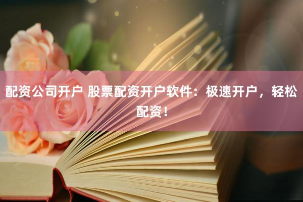 配资公司开户 股票配资开户软件：极速开户，轻松配资！