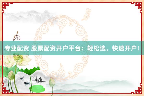 专业配资 股票配资开户平台：轻松选，快速开户！