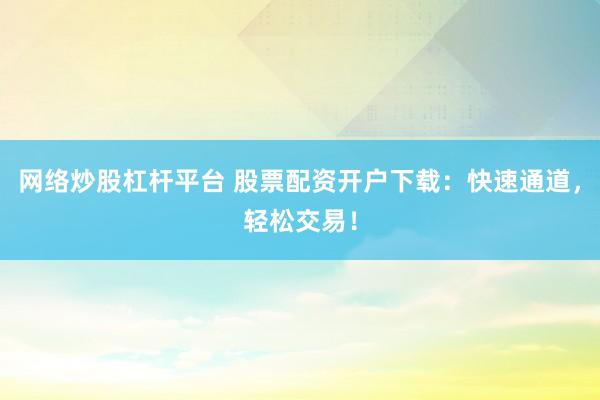 网络炒股杠杆平台 股票配资开户下载：快速通道，轻松交易！