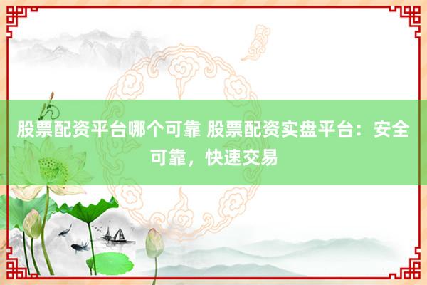 股票配资平台哪个可靠 股票配资实盘平台：安全可靠，快速交易