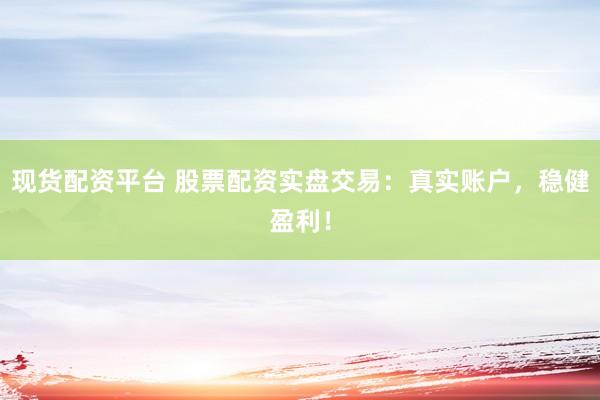 现货配资平台 股票配资实盘交易：真实账户，稳健盈利！