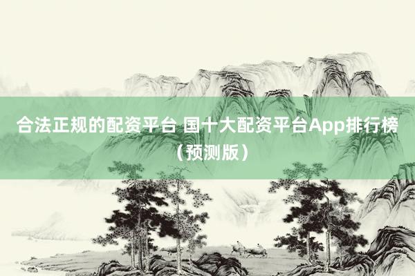 合法正规的配资平台 国十大配资平台App排行榜（预测版）
