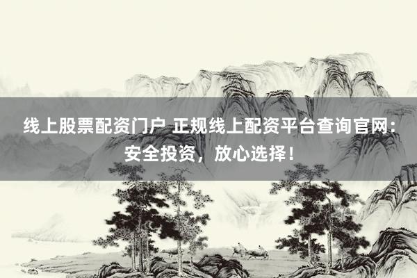 线上股票配资门户 正规线上配资平台查询官网：安全投资，放心选择！
