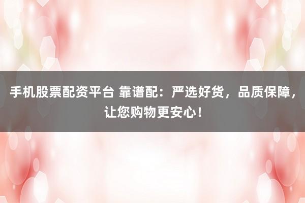 手机股票配资平台 靠谱配：严选好货，品质保障，让您购物更安心！
