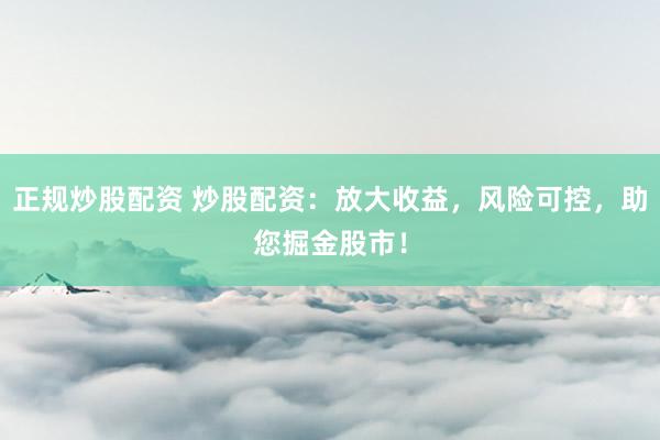 正规炒股配资 炒股配资：放大收益，风险可控，助您掘金股市！
