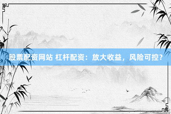 股票配资网站 杠杆配资：放大收益，风险可控？
