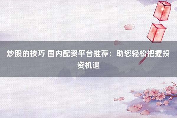 炒股的技巧 国内配资平台推荐：助您轻松把握投资机遇