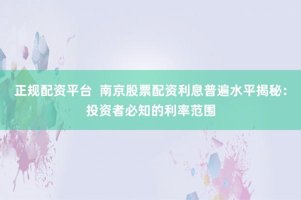 正规配资平台  南京股票配资利息普遍水平揭秘：投资者必知的利率范围